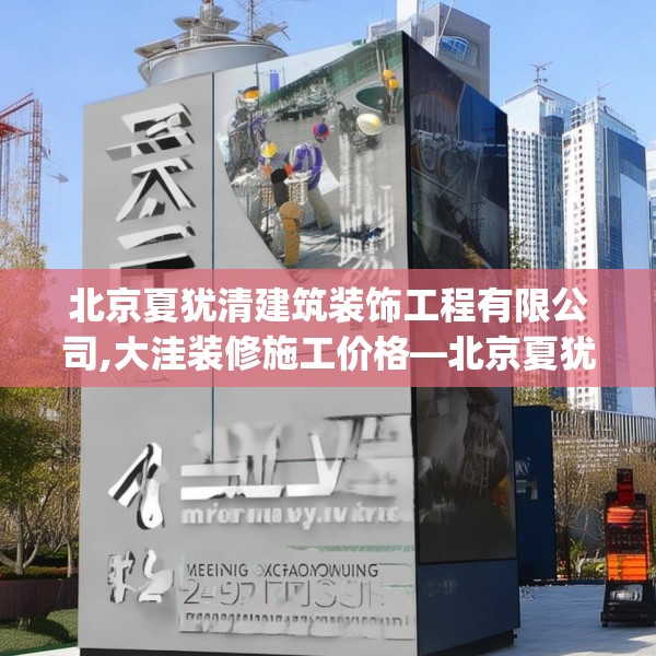 北京夏犹清建筑装饰工程有限公司,大洼装修施工价格—北京夏犹清建筑装饰工程有限公司258.a134b135c138fgy.145dsfds