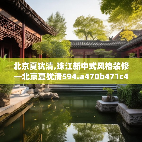 北京夏犹清,珠江新中式风格装修—北京夏犹清594.a470b471c474fgy.481nbn