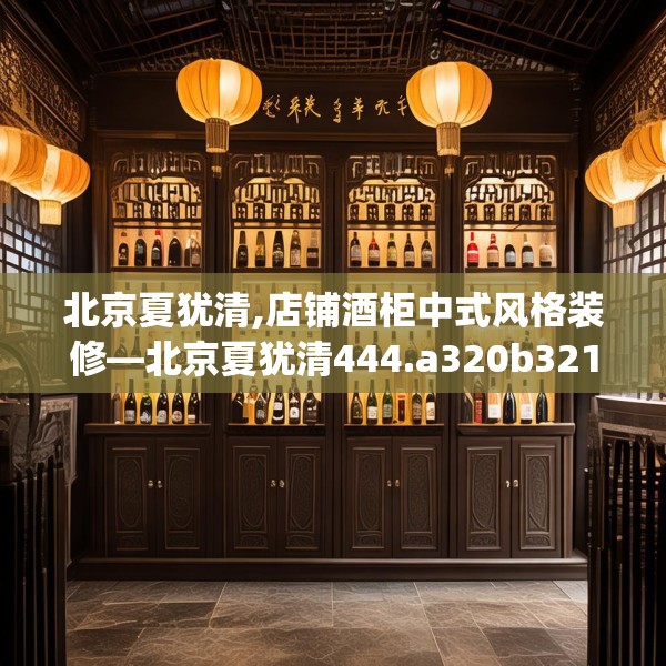 北京夏犹清,店铺酒柜中式风格装修—北京夏犹清444.a320b321c324fgy.331lkjl
