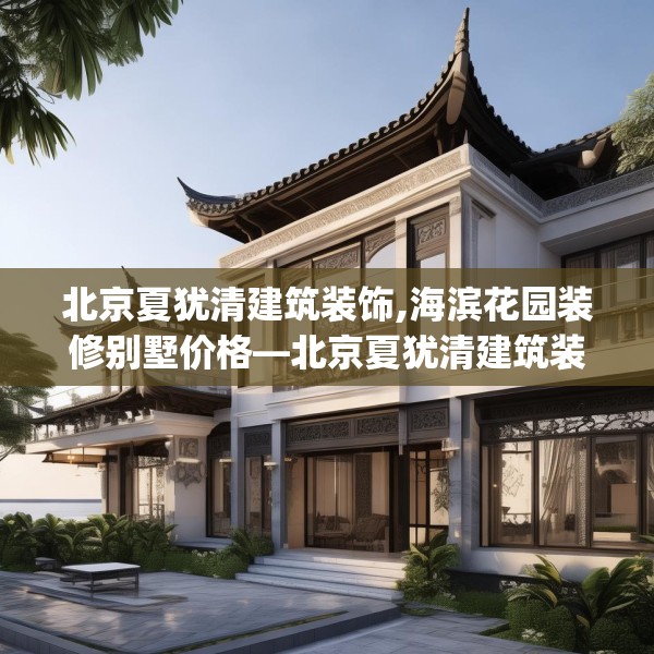 北京夏犹清建筑装饰,海滨花园装修别墅价格—北京夏犹清建筑装饰389.a265b266c269fgy.276cvcx