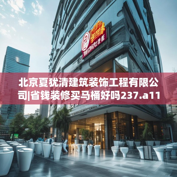 北京夏犹清建筑装饰工程有限公司|省钱装修买马桶好吗237.a113b114c117fgy.124uyk