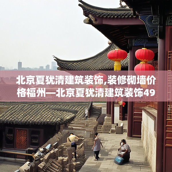 北京夏犹清建筑装饰,装修砌墙价格福州—北京夏犹清建筑装饰493.a369b370c373fgy.380fdsfds