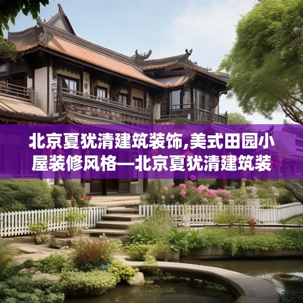 北京夏犹清建筑装饰,美式田园小屋装修风格—北京夏犹清建筑装饰268.a144b145c148fgy.155dewqe