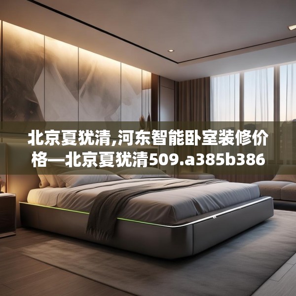 北京夏犹清,河东智能卧室装修价格—北京夏犹清509.a385b386c389fgy.396fds