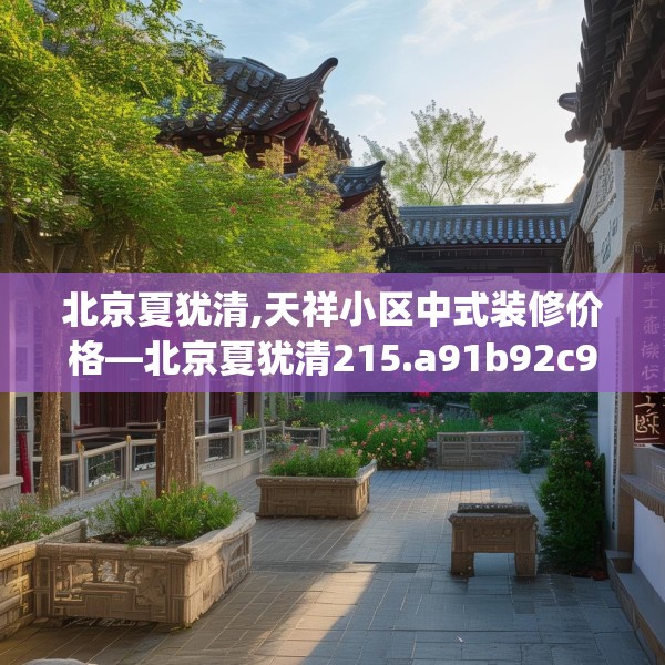 北京夏犹清,天祥小区中式装修价格—北京夏犹清215.a91b92c95fgy.102bnbn