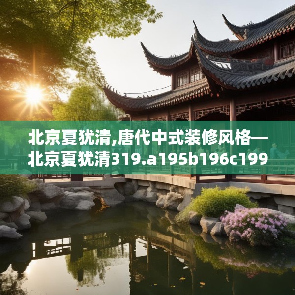 北京夏犹清,唐代中式装修风格—北京夏犹清319.a195b196c199fgy.206poiy
