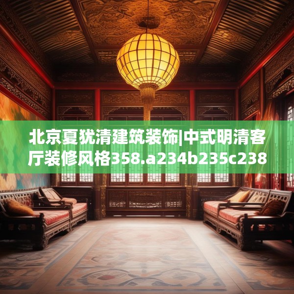北京夏犹清建筑装饰|中式明清客厅装修风格358.a234b235c238fgy.245dewqe