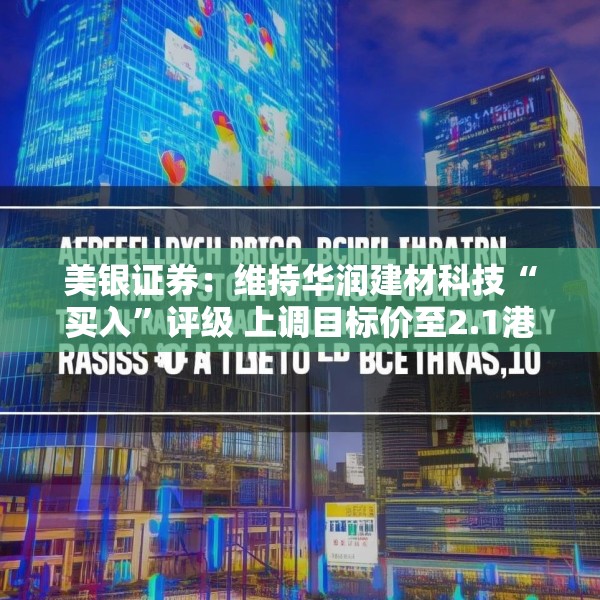 美银证券：维持华润建材科技“买入”评级 上调目标价至2.1港元