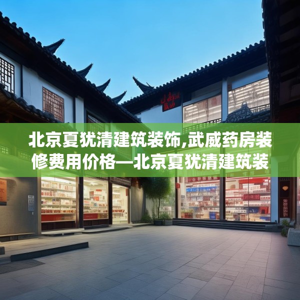 北京夏犹清建筑装饰,武威药房装修费用价格—北京夏犹清建筑装饰220.a96b97c100fgy.107htyj