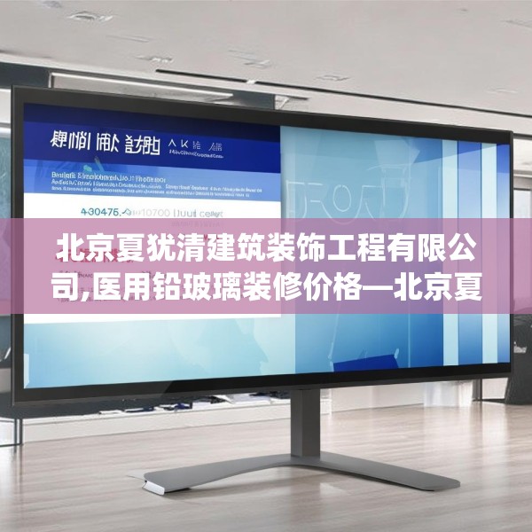 北京夏犹清建筑装饰工程有限公司,医用铅玻璃装修价格—北京夏犹清建筑装饰工程有限公司494.a370b371c374fgy.381wew