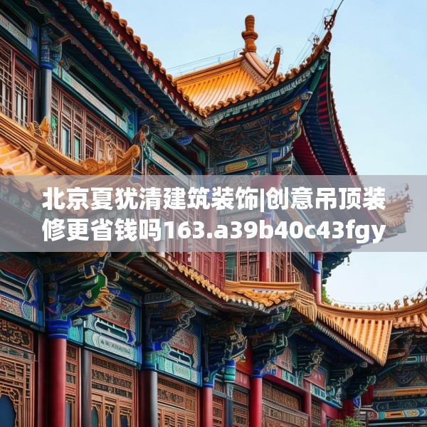 北京夏犹清建筑装饰|创意吊顶装修更省钱吗163.a39b40c43fgy.50jhhj