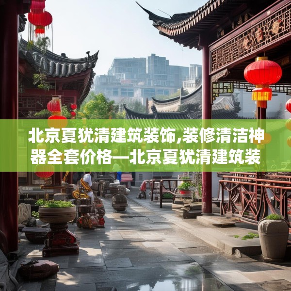 北京夏犹清建筑装饰,装修清洁神器全套价格—北京夏犹清建筑装饰500.a376b377c380fgy.387xczxv