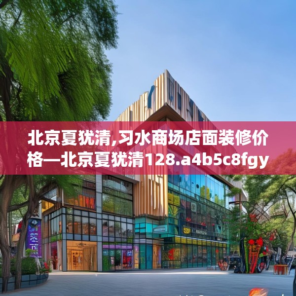北京夏犹清,习水商场店面装修价格—北京夏犹清128.a4b5c8fgy.1576684