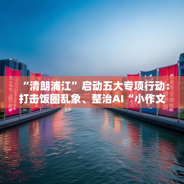 “清朗浦江”启动五大专项行动：打击饭圈乱象、整治AI“小作文”等