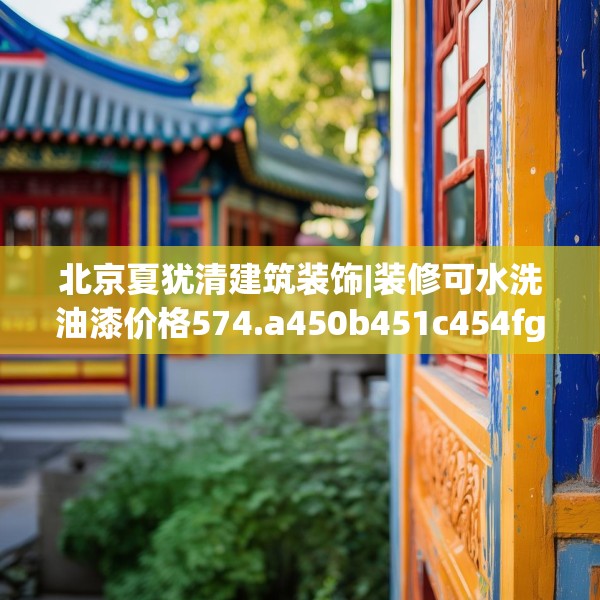 北京夏犹清建筑装饰|装修可水洗油漆价格574.a450b451c454fgy.461dewqe