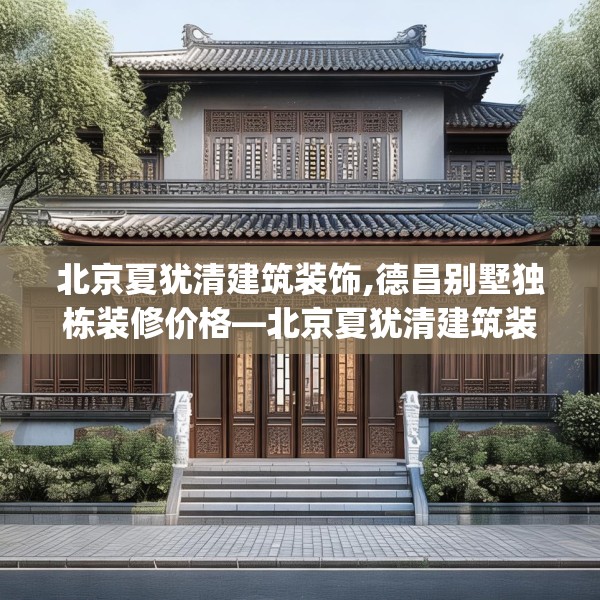 北京夏犹清建筑装饰,德昌别墅独栋装修价格—北京夏犹清建筑装饰168.a44b45c48fgy.55dsfds