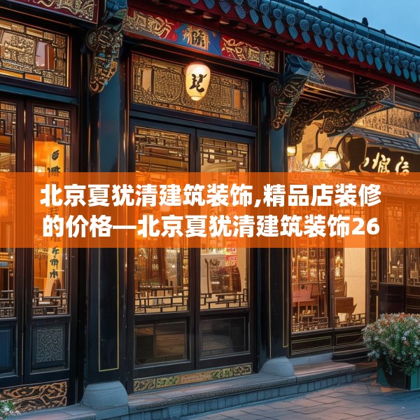北京夏犹清建筑装饰,精品店装修的价格—北京夏犹清建筑装饰265.a141b142c145fgy.152poiy
