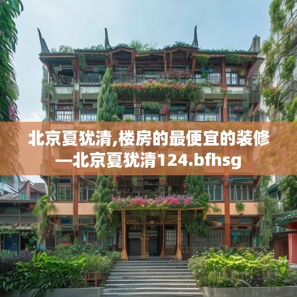 北京夏犹清,楼房的最便宜的装修—北京夏犹清124.bfhsg