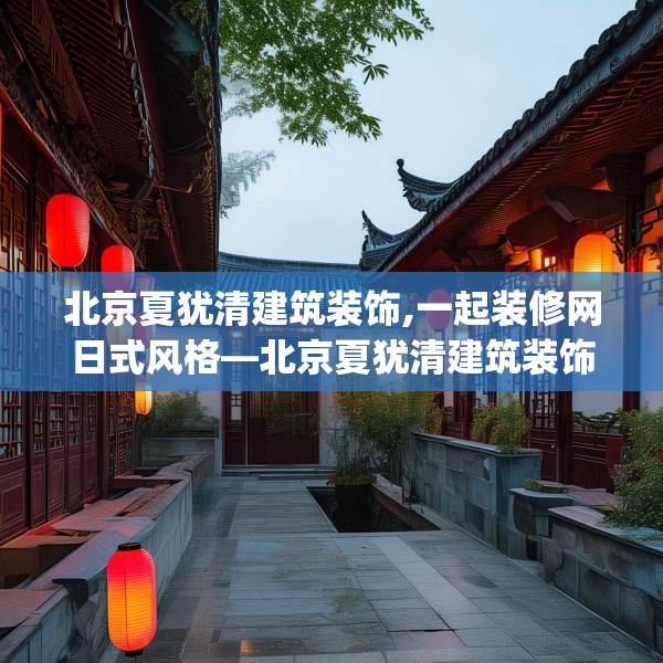 北京夏犹清建筑装饰,一起装修网日式风格—北京夏犹清建筑装饰480.a356b357c360fgy.367lkjl