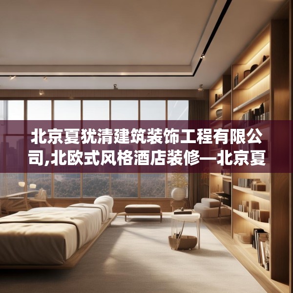 北京夏犹清建筑装饰工程有限公司,北欧式风格酒店装修—北京夏犹清建筑装饰工程有限公司426.a302b303c306fgy.313lkjl