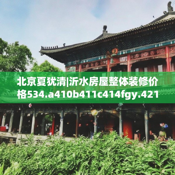北京夏犹清|沂水房屋整体装修价格534.a410b411c414fgy.421lkjl