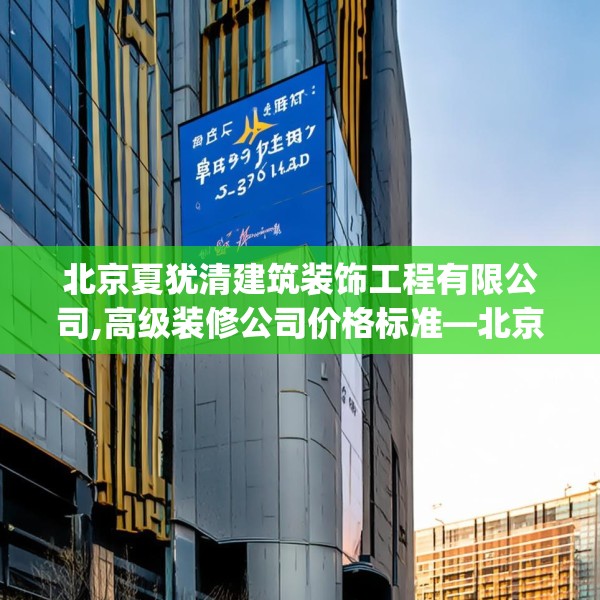 北京夏犹清建筑装饰工程有限公司,高级装修公司价格标准—北京夏犹清建筑装饰工程有限公司617.a493b494c497fgy.504fds
