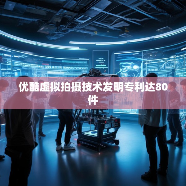 优酷虚拟拍摄技术发明专利达80件
