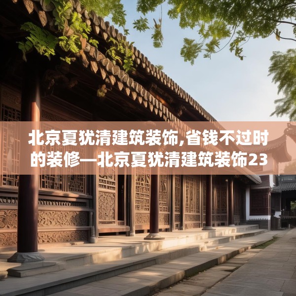 北京夏犹清建筑装饰,省钱不过时的装修—北京夏犹清建筑装饰232.a108b109c112fgy.119dewqe