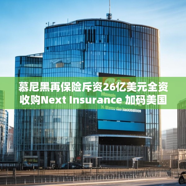 慕尼黑再保险斥资26亿美元全资收购Next Insurance 加码美国中小企险赛道