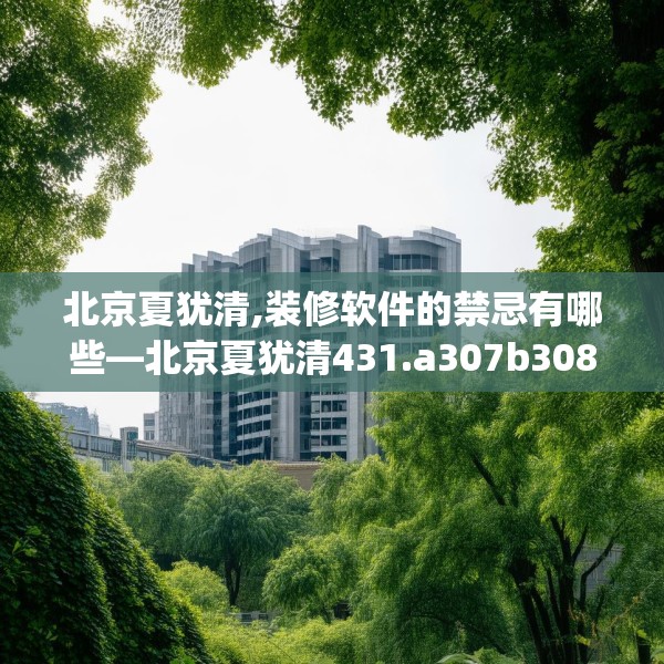 北京夏犹清,装修软件的禁忌有哪些—北京夏犹清431.a307b308c311fgy.318bnbn