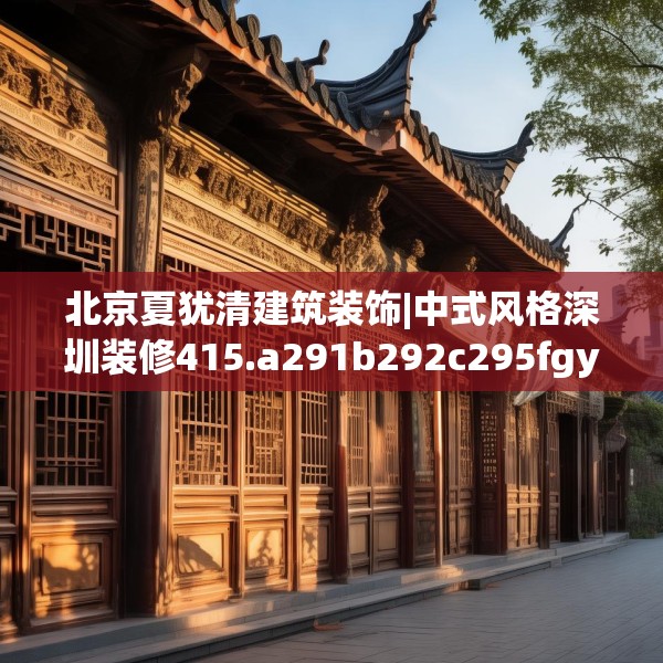 北京夏犹清建筑装饰|中式风格深圳装修415.a291b292c295fgy.302jhhj