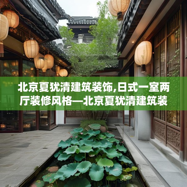 北京夏犹清建筑装饰,日式一室两厅装修风格—北京夏犹清建筑装饰343.a219b220c223fgy.230jhhj