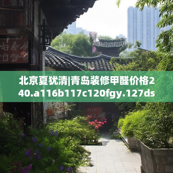 北京夏犹清|青岛装修甲醛价格240.a116b117c120fgy.127dsfds