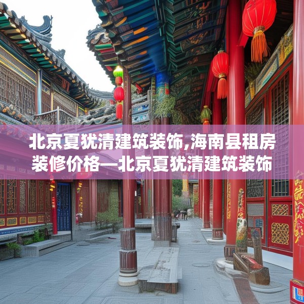 北京夏犹清建筑装饰,海南县租房装修价格—北京夏犹清建筑装饰330.a206b207c210fgy.217dsfds