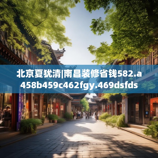 北京夏犹清|南昌装修省钱582.a458b459c462fgy.469dsfds