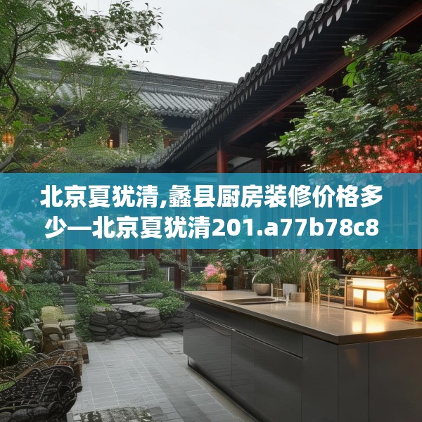 北京夏犹清,蠡县厨房装修价格多少—北京夏犹清201.a77b78c81fgy.88uyk
