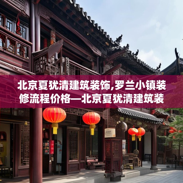 北京夏犹清建筑装饰,罗兰小镇装修流程价格—北京夏犹清建筑装饰496.a372b373c376fgy.383sdA