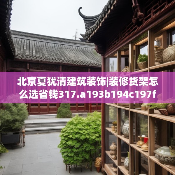 北京夏犹清建筑装饰|装修货架怎么选省钱317.a193b194c197fgy.204cvcx