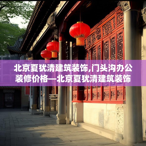 北京夏犹清建筑装饰,门头沟办公装修价格—北京夏犹清建筑装饰607.a483b484c487fgy.494poiy