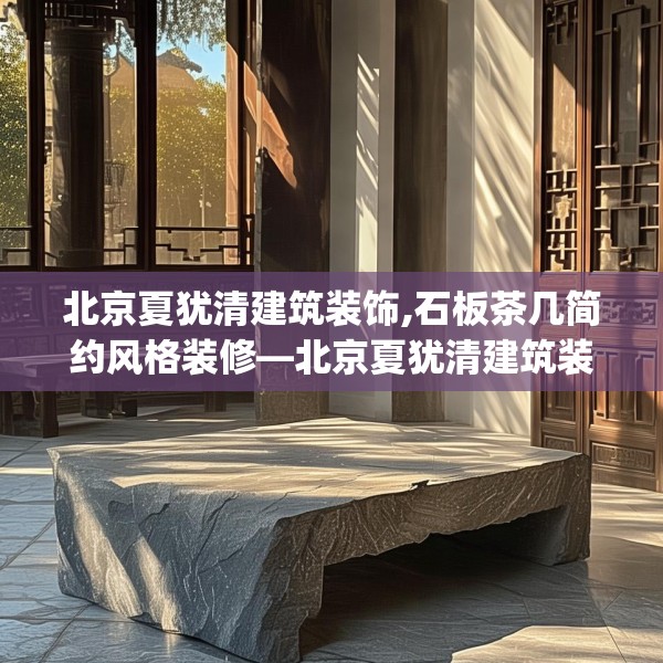 北京夏犹清建筑装饰,石板茶几简约风格装修—北京夏犹清建筑装饰148.a24b25c28fgy.35htyj