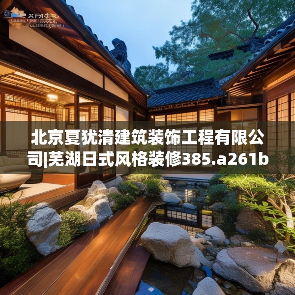 北京夏犹清建筑装饰工程有限公司|芜湖日式风格装修385.a261b262c265fgy.272fdsfds