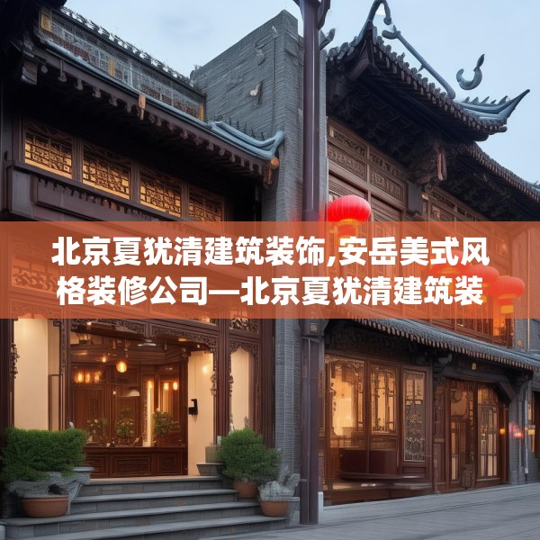 北京夏犹清建筑装饰,安岳美式风格装修公司—北京夏犹清建筑装饰498.a374b375c378fgy.385lkjl