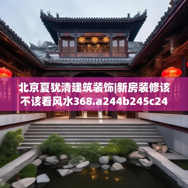 北京夏犹清建筑装饰|新房装修该不该看风水368.a244b245c248fgy.255wew
