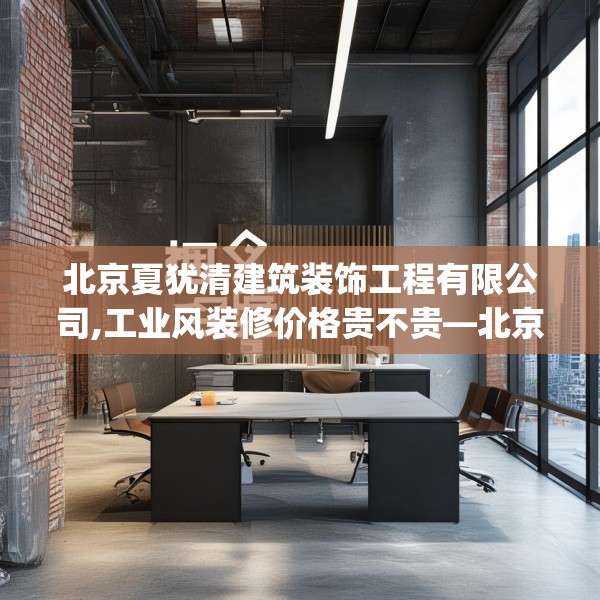 北京夏犹清建筑装饰工程有限公司,工业风装修价格贵不贵—北京夏犹清建筑装饰工程有限公司376.a252b253c256fgy.263dewqe