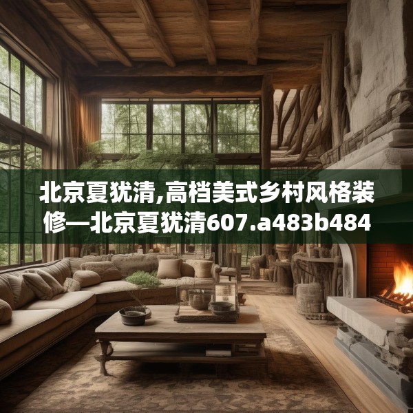 北京夏犹清,高档美式乡村风格装修—北京夏犹清607.a483b484c487fgy.494poiy