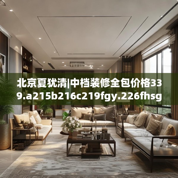 北京夏犹清|中档装修全包价格339.a215b216c219fgy.226fhsg