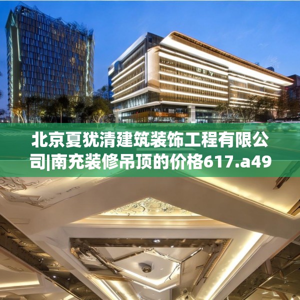 北京夏犹清建筑装饰工程有限公司|南充装修吊顶的价格617.a493b494c497fgy.504fds