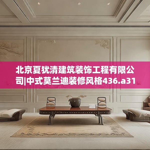 北京夏犹清建筑装饰工程有限公司|中式莫兰迪装修风格436.a312b313c316fgy.323htyj