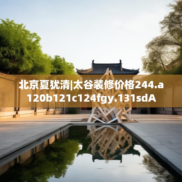 北京夏犹清|太谷装修价格244.a120b121c124fgy.131sdA