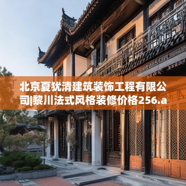 北京夏犹清建筑装饰工程有限公司|黎川法式风格装修价格256.a132b133c136fgy.143htyj